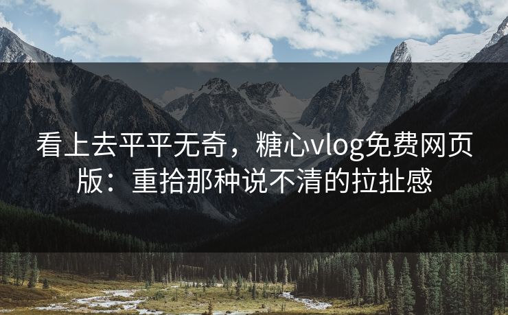 看上去平平无奇，糖心vlog免费网页版：重拾那种说不清的拉扯感