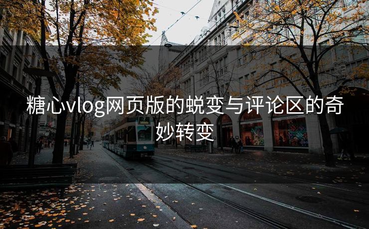 糖心vlog网页版的蜕变与评论区的奇妙转变