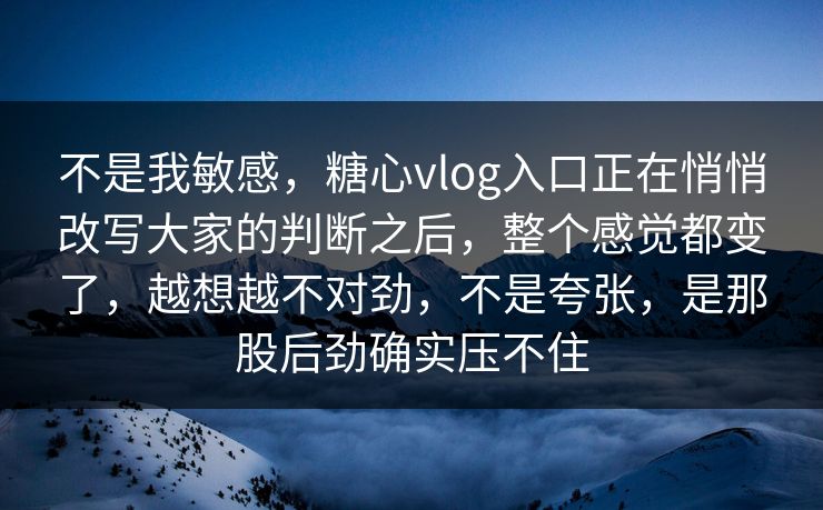 不是我敏感，糖心vlog入口正在悄悄改写大家的判断之后，整个感觉都变了，越想越不对劲，不是夸张，是那股后劲确实压不住
