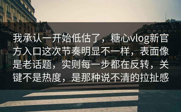 我承认一开始低估了，糖心vlog新官方入口这次节奏明显不一样，表面像是老话题，实则每一步都在反转，关键不是热度，是那种说不清的拉扯感