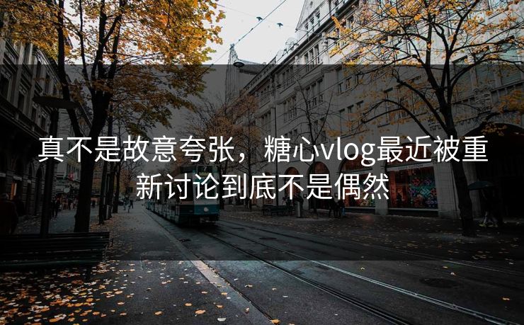 真不是故意夸张，糖心vlog最近被重新讨论到底不是偶然