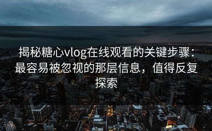 揭秘糖心vlog在线观看的关键步骤：最容易被忽视的那层信息，值得反复探索