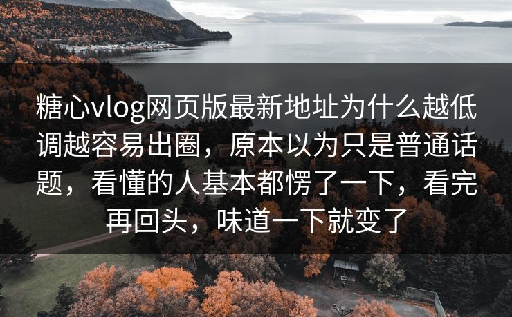 糖心vlog网页版最新地址为什么越低调越容易出圈，原本以为只是普通话题，看懂的人基本都愣了一下，看完再回头，味道一下就变了