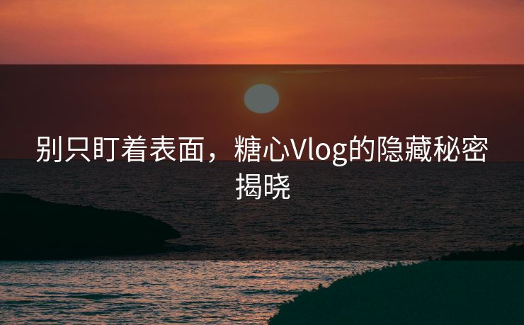 别只盯着表面，糖心Vlog的隐藏秘密揭晓