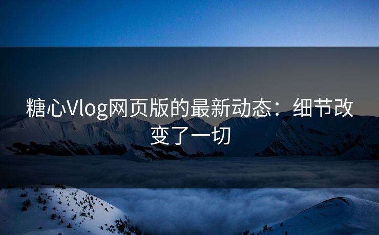 糖心Vlog网页版的最新动态：细节改变了一切