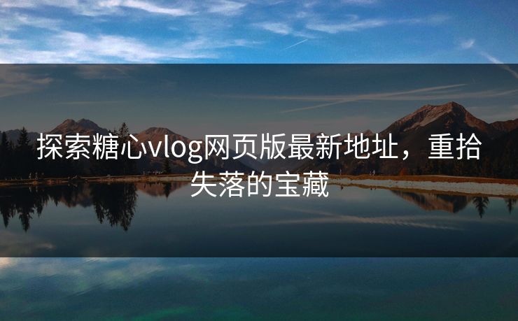 探索糖心vlog网页版最新地址，重拾失落的宝藏
