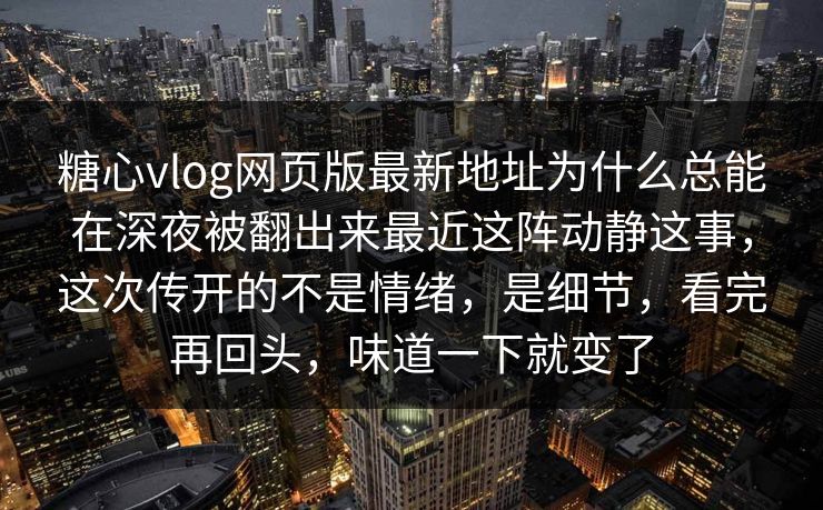 糖心vlog网页版最新地址为什么总能在深夜被翻出来最近这阵动静这事，这次传开的不是情绪，是细节，看完再回头，味道一下就变了