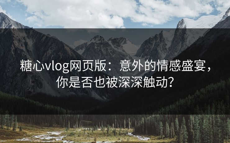 糖心vlog网页版：意外的情感盛宴，你是否也被深深触动？