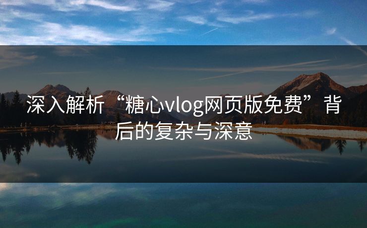 深入解析“糖心vlog网页版免费”背后的复杂与深意