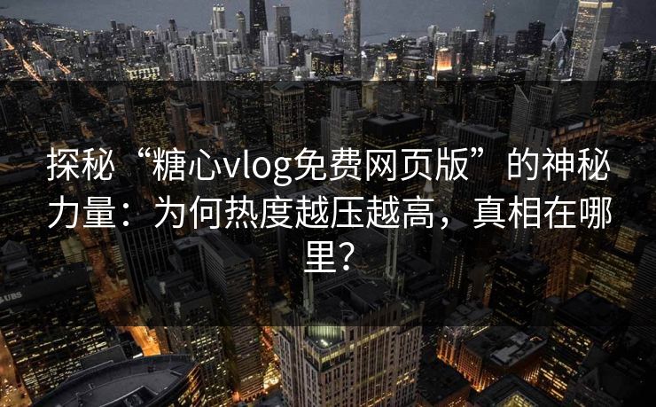 探秘“糖心vlog免费网页版”的神秘力量：为何热度越压越高，真相在哪里？