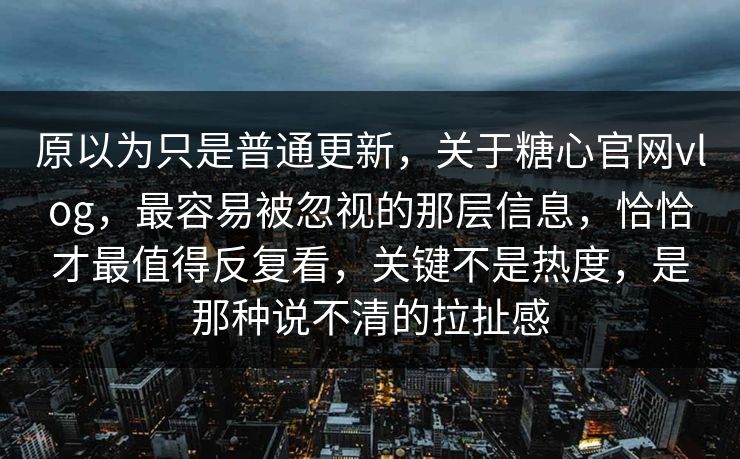 原以为只是普通更新，关于糖心官网vlog，最容易被忽视的那层信息，恰恰才最值得反复看，关键不是热度，是那种说不清的拉扯感