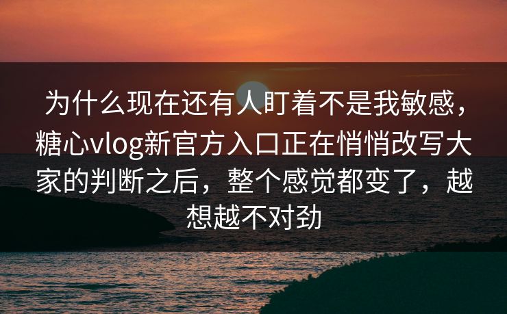 为什么现在还有人盯着不是我敏感，糖心vlog新官方入口正在悄悄改写大家的判断之后，整个感觉都变了，越想越不对劲