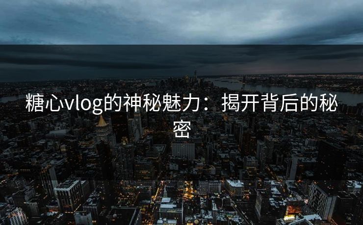 糖心vlog的神秘魅力：揭开背后的秘密