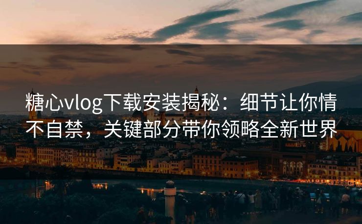 糖心vlog下载安装揭秘：细节让你情不自禁，关键部分带你领略全新世界