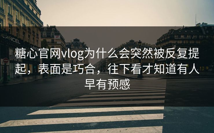 糖心官网vlog为什么会突然被反复提起，表面是巧合，往下看才知道有人早有预感