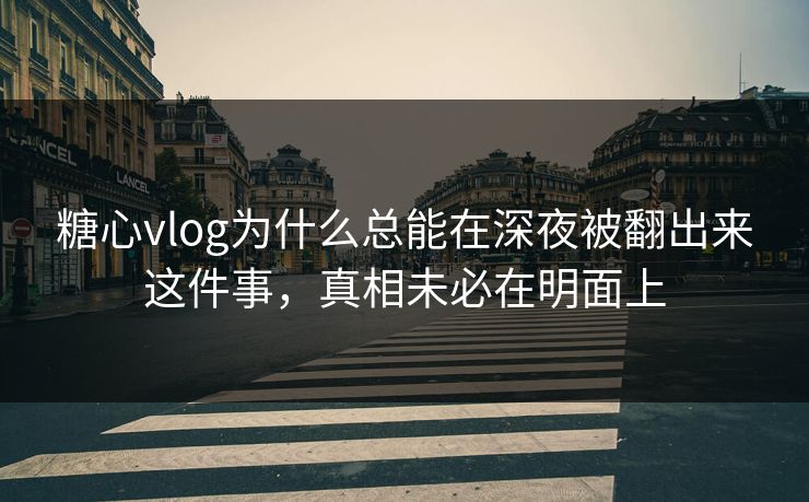 糖心vlog为什么总能在深夜被翻出来这件事，真相未必在明面上