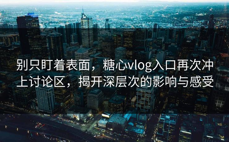 别只盯着表面，糖心vlog入口再次冲上讨论区，揭开深层次的影响与感受