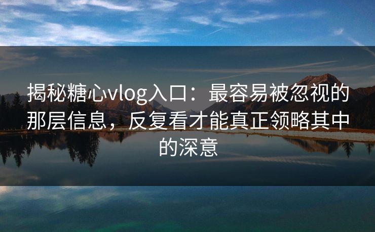 揭秘糖心vlog入口：最容易被忽视的那层信息，反复看才能真正领略其中的深意