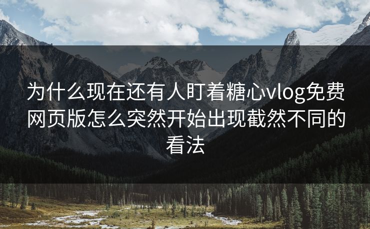 为什么现在还有人盯着糖心vlog免费网页版怎么突然开始出现截然不同的看法