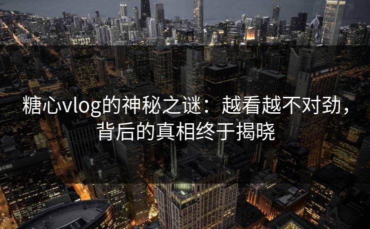 糖心vlog的神秘之谜：越看越不对劲，背后的真相终于揭晓