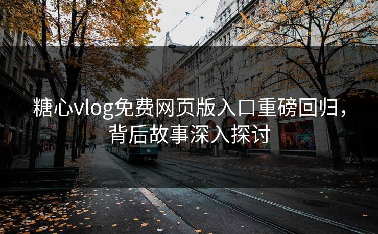 糖心vlog免费网页版入口重磅回归，背后故事深入探讨