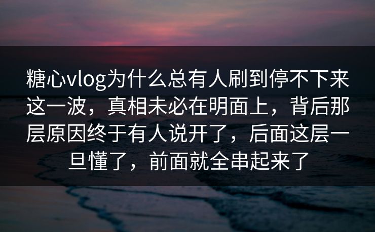 糖心vlog为什么总有人刷到停不下来这一波，真相未必在明面上，背后那层原因终于有人说开了，后面这层一旦懂了，前面就全串起来了