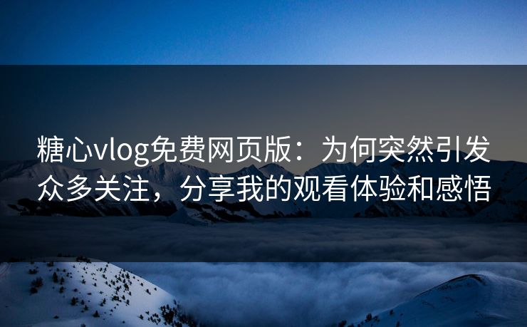 糖心vlog免费网页版：为何突然引发众多关注，分享我的观看体验和感悟