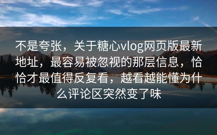 不是夸张，关于糖心vlog网页版最新地址，最容易被忽视的那层信息，恰恰才最值得反复看，越看越能懂为什么评论区突然变了味