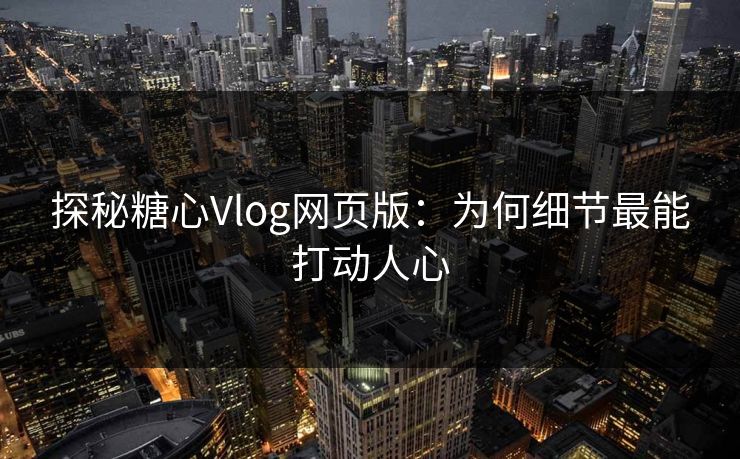 探秘糖心Vlog网页版：为何细节最能打动人心