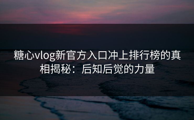 糖心vlog新官方入口冲上排行榜的真相揭秘：后知后觉的力量