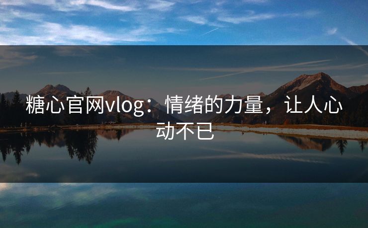 糖心官网vlog：情绪的力量，让人心动不已
