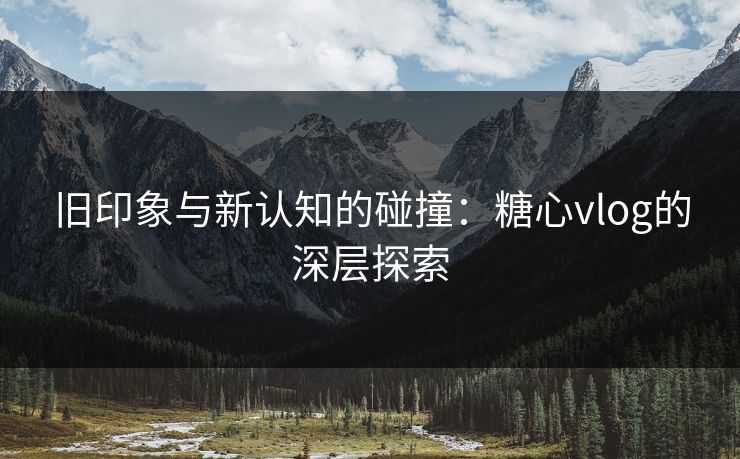 旧印象与新认知的碰撞：糖心vlog的深层探索