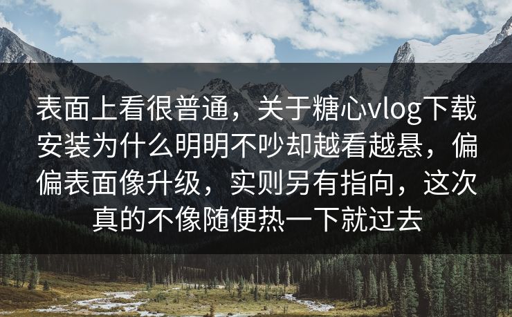 表面上看很普通，关于糖心vlog下载安装为什么明明不吵却越看越悬，偏偏表面像升级，实则另有指向，这次真的不像随便热一下就过去