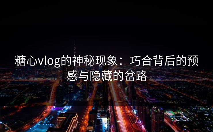 糖心vlog的神秘现象：巧合背后的预感与隐藏的岔路