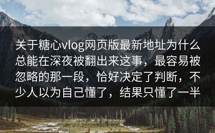 关于糖心vlog网页版最新地址为什么总能在深夜被翻出来这事，最容易被忽略的那一段，恰好决定了判断，不少人以为自己懂了，结果只懂了一半