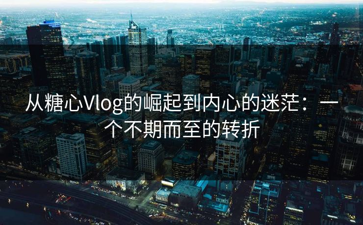 从糖心Vlog的崛起到内心的迷茫：一个不期而至的转折