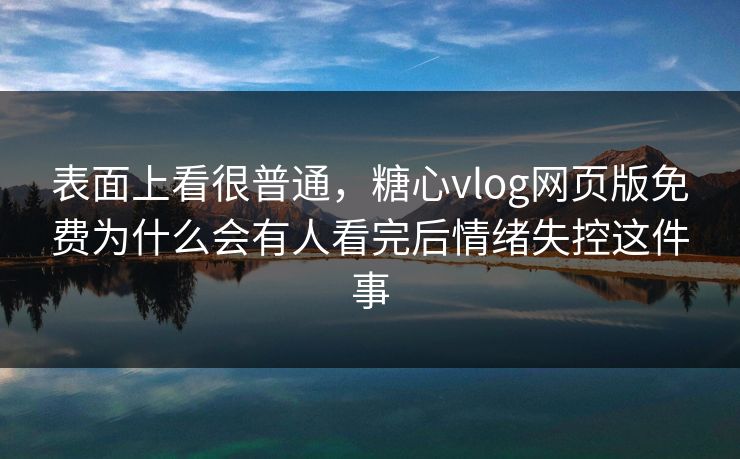表面上看很普通，糖心vlog网页版免费为什么会有人看完后情绪失控这件事