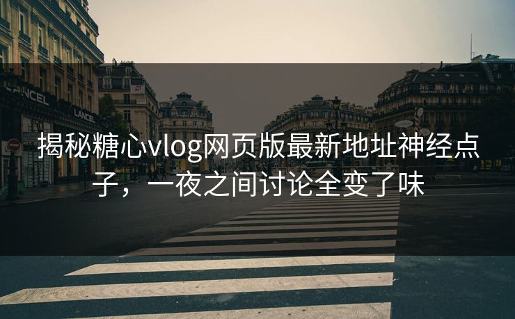 揭秘糖心vlog网页版最新地址神经点子，一夜之间讨论全变了味