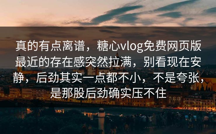 真的有点离谱，糖心vlog免费网页版最近的存在感突然拉满，别看现在安静，后劲其实一点都不小，不是夸张，是那股后劲确实压不住