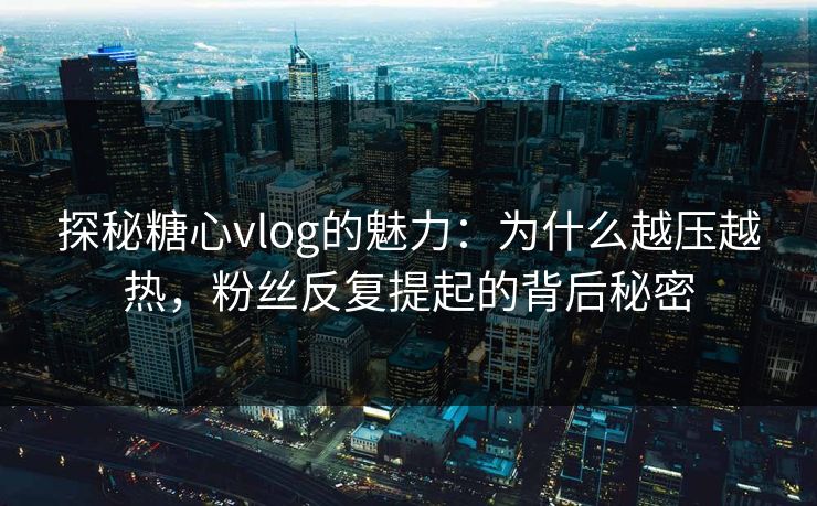 探秘糖心vlog的魅力：为什么越压越热，粉丝反复提起的背后秘密