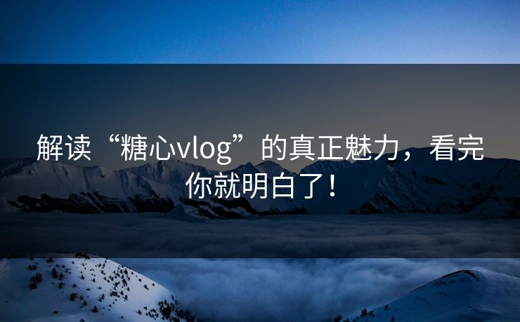 解读“糖心vlog”的真正魅力，看完你就明白了！