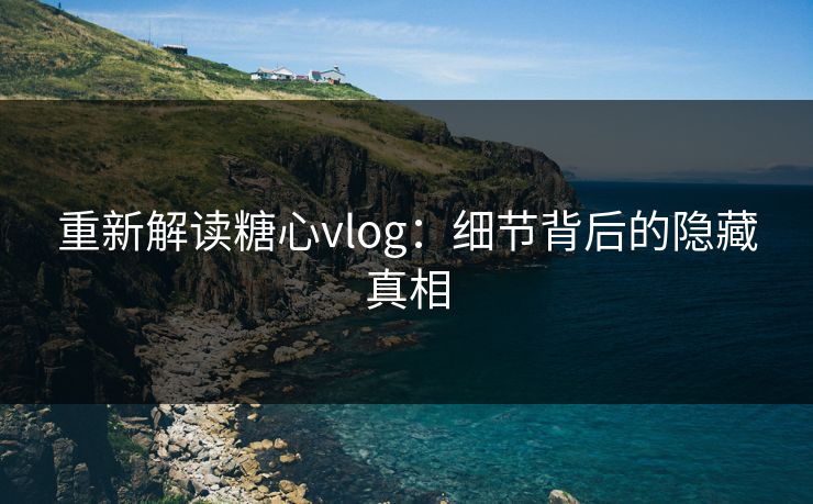 重新解读糖心vlog：细节背后的隐藏真相