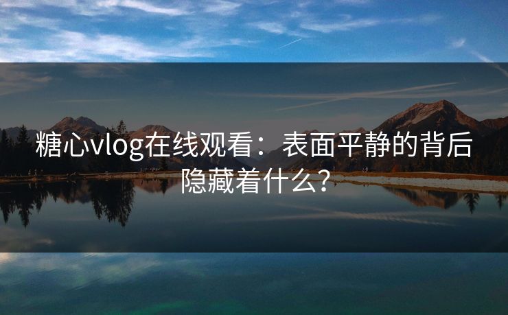 糖心vlog在线观看：表面平静的背后隐藏着什么？