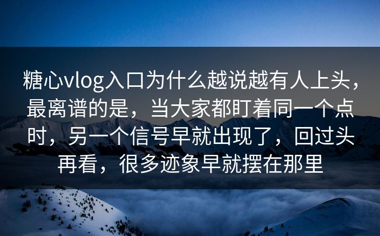 糖心vlog入口为什么越说越有人上头，最离谱的是，当大家都盯着同一个点时，另一个信号早就出现了，回过头再看，很多迹象早就摆在那里