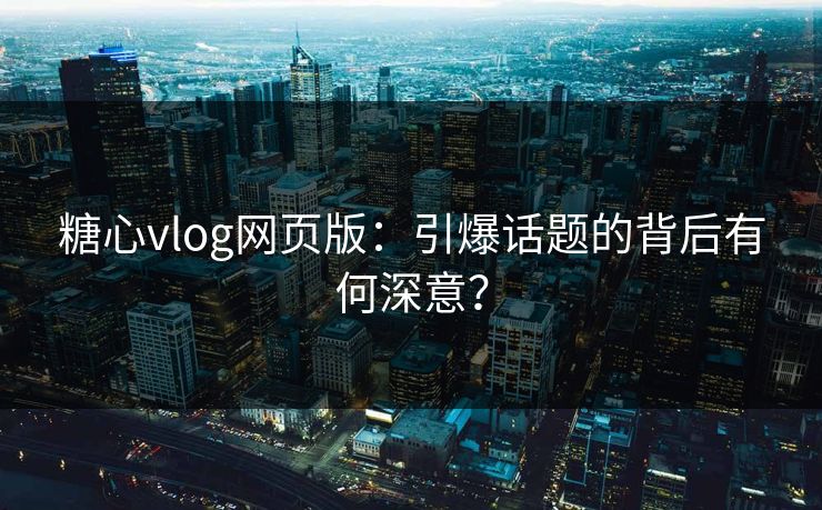 糖心vlog网页版：引爆话题的背后有何深意？