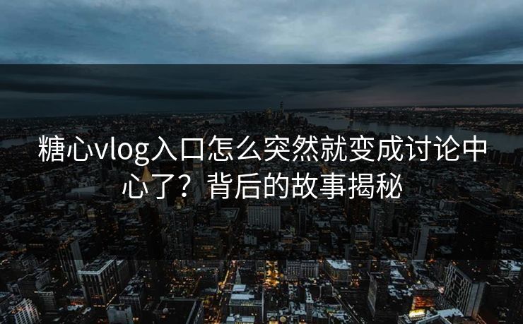 糖心vlog入口怎么突然就变成讨论中心了？背后的故事揭秘