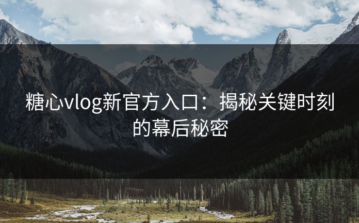 糖心vlog新官方入口：揭秘关键时刻的幕后秘密