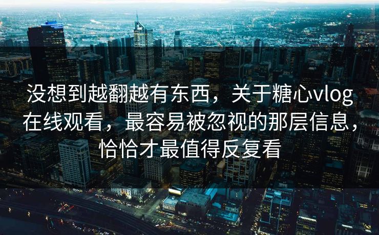 没想到越翻越有东西，关于糖心vlog在线观看，最容易被忽视的那层信息，恰恰才最值得反复看