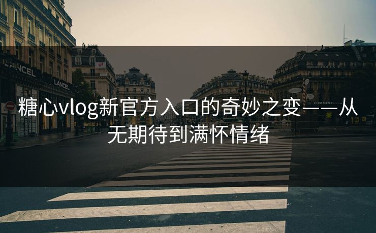 糖心vlog新官方入口的奇妙之变——从无期待到满怀情绪