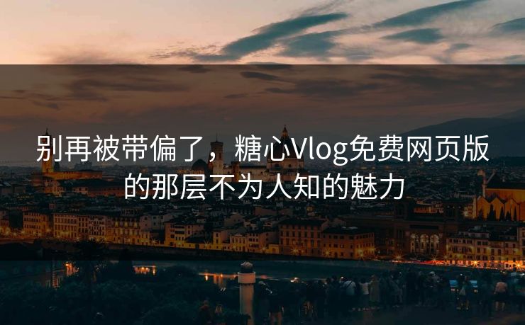 别再被带偏了，糖心Vlog免费网页版的那层不为人知的魅力